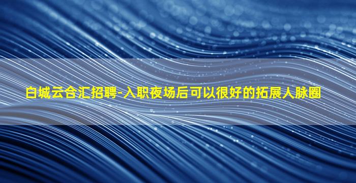 白城云合汇招聘-入职夜场后可以很好的拓展人脉圈